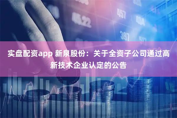 实盘配资app 新泉股份：关于全资子公司通过高新技术企业认定的公告