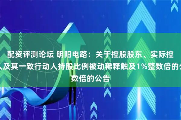 配资评测论坛 明阳电路：关于控股股东、实际控制人及其一致行动人持股比例被动稀释触及1%整数倍的公告
