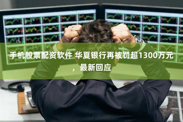 手机股票配资软件 华夏银行再被罚超1300万元,最新回应