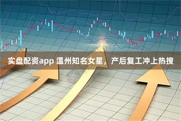 实盘配资app 温州知名女星,产后复工冲上热搜