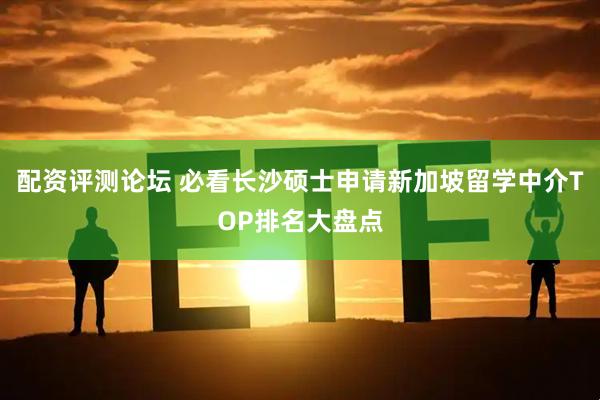配资评测论坛 必看长沙硕士申请新加坡留学中介TOP排名大盘点