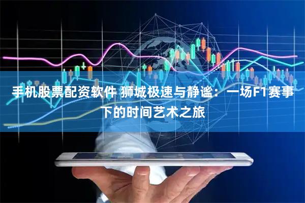 手机股票配资软件 狮城极速与静谧：一场F1赛事下的时间艺术之旅