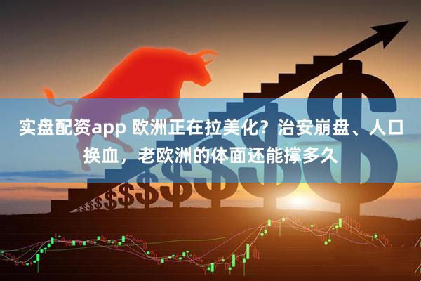 实盘配资app 欧洲正在拉美化？治安崩盘、人口换血，老欧洲的体面还能撑多久