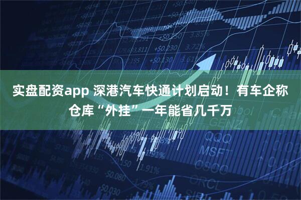 实盘配资app 深港汽车快通计划启动！有车企称仓库“外挂”一年能省几千万