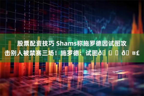 股票配资技巧 Shams称施罗德因试图攻击别人被禁赛三场！施罗德：试图👀🤣