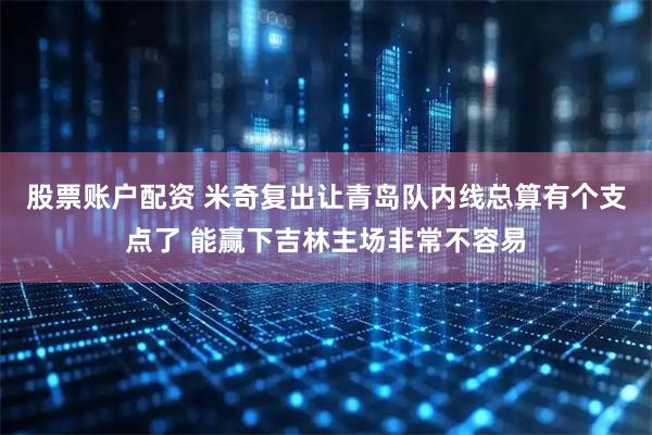 股票账户配资 米奇复出让青岛队内线总算有个支点了 能赢下吉林主场非常不容易
