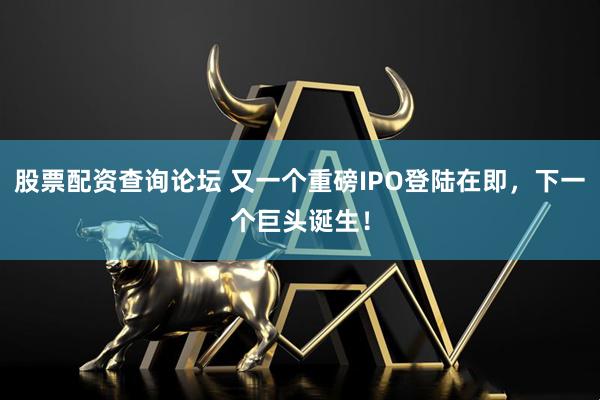 股票配资查询论坛 又一个重磅IPO登陆在即，下一个巨头诞生！