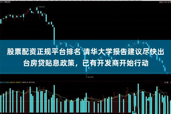 股票配资正规平台排名 清华大学报告建议尽快出台房贷贴息政策，已有开发商开始行动