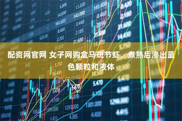 配资网官网 女子网购盒马斑节虾，煮熟后渗出蓝色颗粒和液体