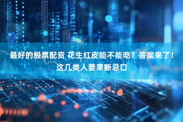 最好的股票配资 花生红皮能不能吃？答案来了！这几类人要果断忌口