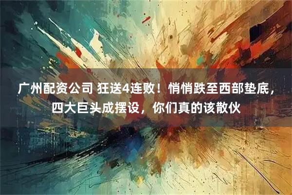 广州配资公司 狂送4连败！悄悄跌至西部垫底，四大巨头成摆设，你们真的该散伙