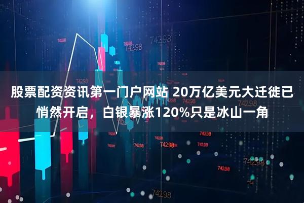 股票配资资讯第一门户网站 20万亿美元大迁徙已悄然开启，白银暴涨120%只是冰山一角