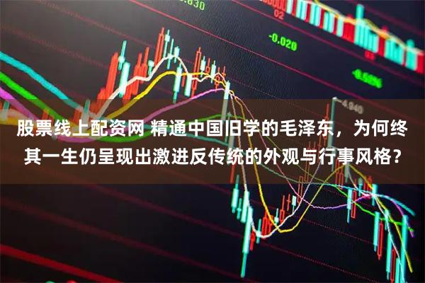 股票线上配资网 精通中国旧学的毛泽东，为何终其一生仍呈现出激进反传统的外观与行事风格？