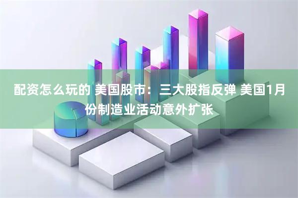配资怎么玩的 美国股市：三大股指反弹 美国1月份制造业活动意外扩张