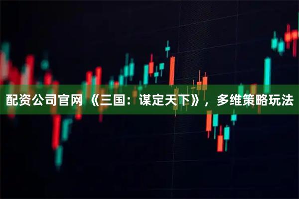 配资公司官网 《三国：谋定天下》，多维策略玩法