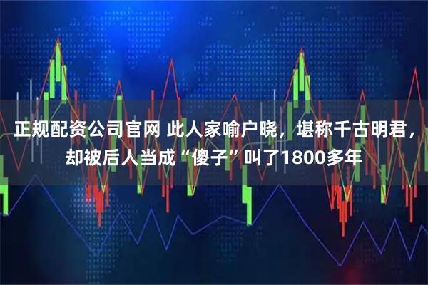 正规配资公司官网 此人家喻户晓，堪称千古明君，却被后人当成“傻子”叫了1800多年