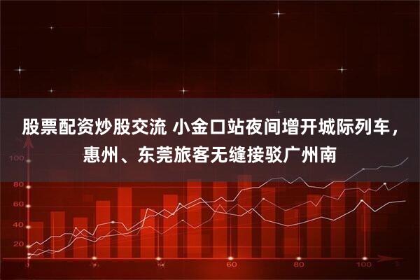 股票配资炒股交流 小金口站夜间增开城际列车，惠州、东莞旅客无缝接驳广州南