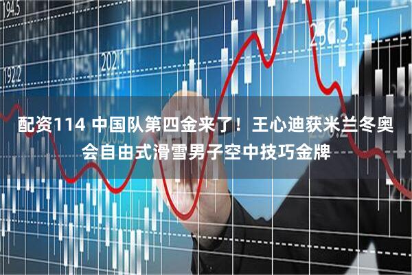 配资114 中国队第四金来了！王心迪获米兰冬奥会自由式滑雪男子空中技巧金牌