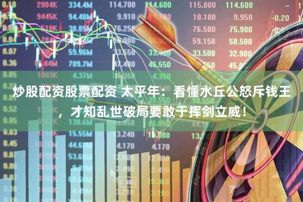 炒股配资股票配资 太平年：看懂水丘公怒斥钱王，才知乱世破局要敢于挥剑立威！