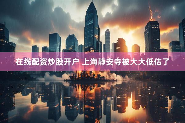 在线配资炒股开户 上海静安寺被大大低估了