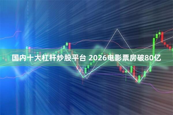国内十大杠杆炒股平台 2026电影票房破80亿