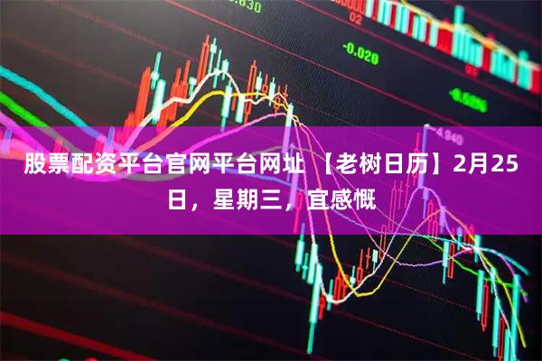 股票配资平台官网平台网址 【老树日历】2月25日，星期三，宜感慨