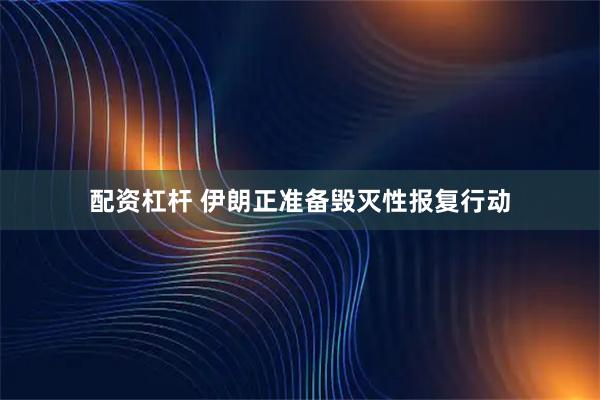 配资杠杆 伊朗正准备毁灭性报复行动