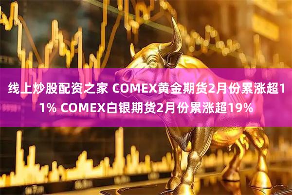 线上炒股配资之家 COMEX黄金期货2月份累涨超11% COMEX白银期货2月份累涨超19%