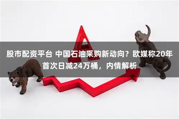 股市配资平台 中国石油采购新动向？欧媒称20年首次日减24万桶，内情解析
