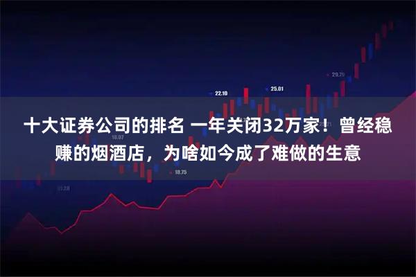 十大证券公司的排名 一年关闭32万家！曾经稳赚的烟酒店，为啥如今成了难做的生意