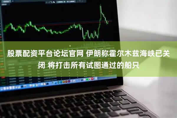 股票配资平台论坛官网 伊朗称霍尔木兹海峡已关闭 将打击所有试图通过的船只