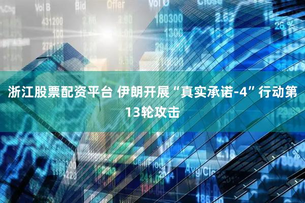 浙江股票配资平台 伊朗开展“真实承诺-4”行动第13轮攻击
