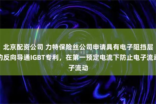 北京配资公司 力特保险丝公司申请具有电子阻挡层的反向导通IGBT专利，在第一预定电流下防止电子流动