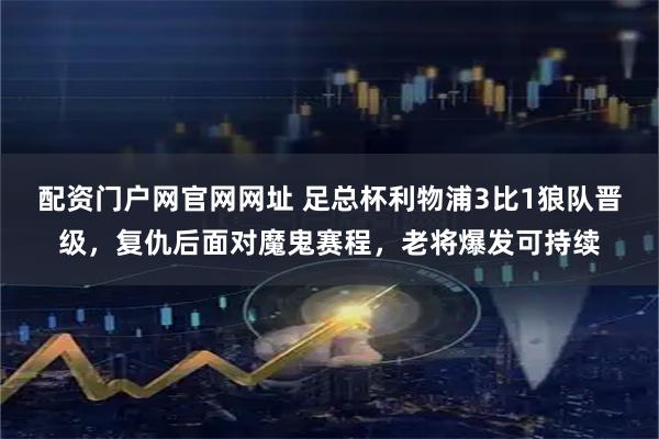 配资门户网官网网址 足总杯利物浦3比1狼队晋级，复仇后面对魔鬼赛程，老将爆发可持续