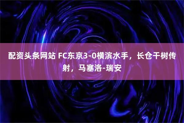 配资头条网站 FC东京3-0横滨水手，长仓干树传射，马塞洛-瑞安
