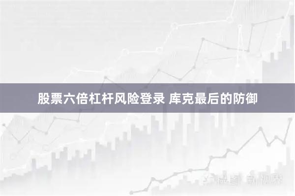 股票六倍杠杆风险登录 库克最后的防御
