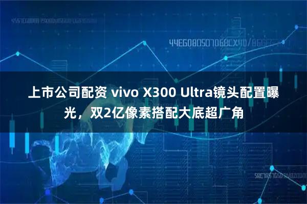 上市公司配资 vivo X300 Ultra镜头配置曝光，双2亿像素搭配大底超广角