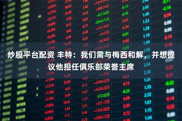 炒股平台配资 丰特：我们需与梅西和解，并想提议他担任俱乐部荣誉主席