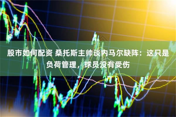 股市如何配资 桑托斯主帅谈内马尔缺阵：这只是负荷管理，球员没有受伤