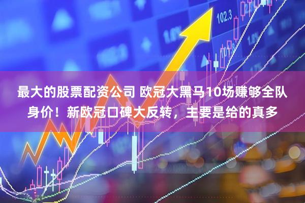 最大的股票配资公司 欧冠大黑马10场赚够全队身价！新欧冠口碑大反转，主要是给的真多