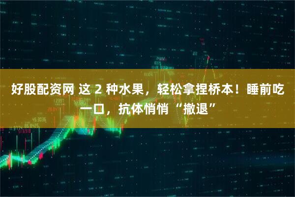 好股配资网 这 2 种水果，轻松拿捏桥本！睡前吃一口，抗体悄悄 “撤退”