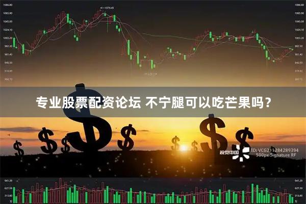 专业股票配资论坛 不宁腿可以吃芒果吗？
