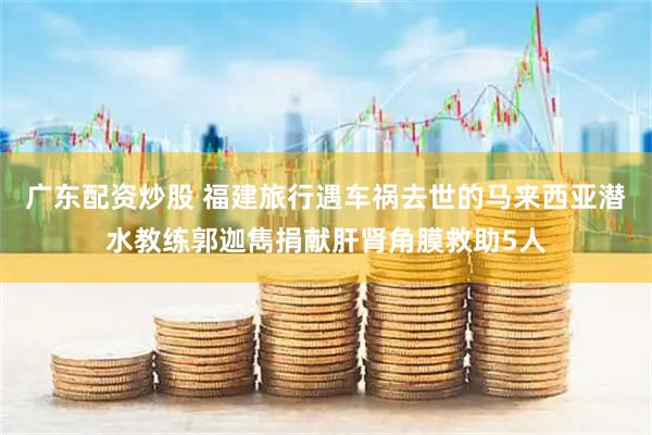 广东配资炒股 福建旅行遇车祸去世的马来西亚潜水教练郭迦雋捐献肝肾角膜救助5人