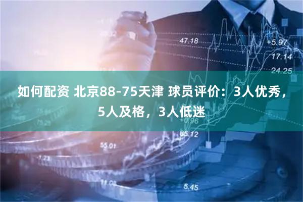 如何配资 北京88-75天津 球员评价：3人优秀，5人及格，3人低迷