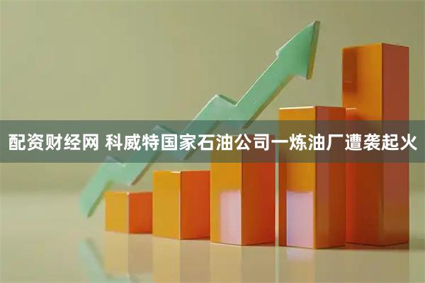 配资财经网 科威特国家石油公司一炼油厂遭袭起火
