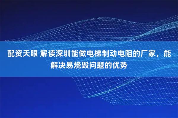 配资天眼 解读深圳能做电梯制动电阻的厂家，能解决易烧毁问题的优势